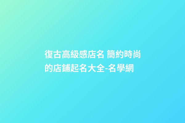 復古高級感店名 簡約時尚的店鋪起名大全-名學網